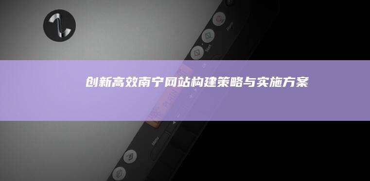 创新高效南宁网站构建策略与实施方案