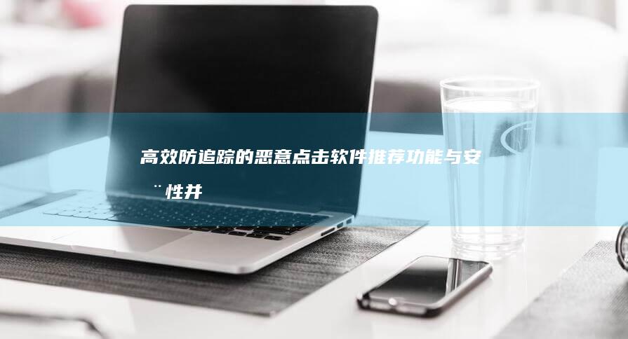 高效防追踪的恶意点击软件推荐：功能与安全性并重之选