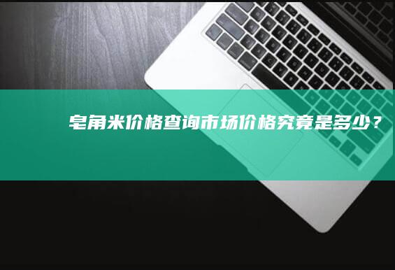 皂角米价格查询：市场价格究竟是多少？